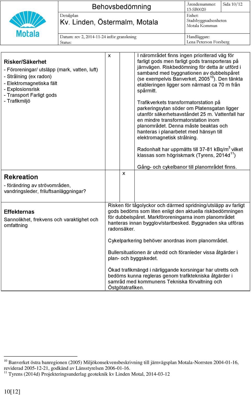 Riskbedömning för detta är utförd i samband med byggnationen av dubbelspåret (se eempelvis Banverket, 2005 10 ). Den tänkta etableringen ligger som närmast ca 70 m från spårmitt.