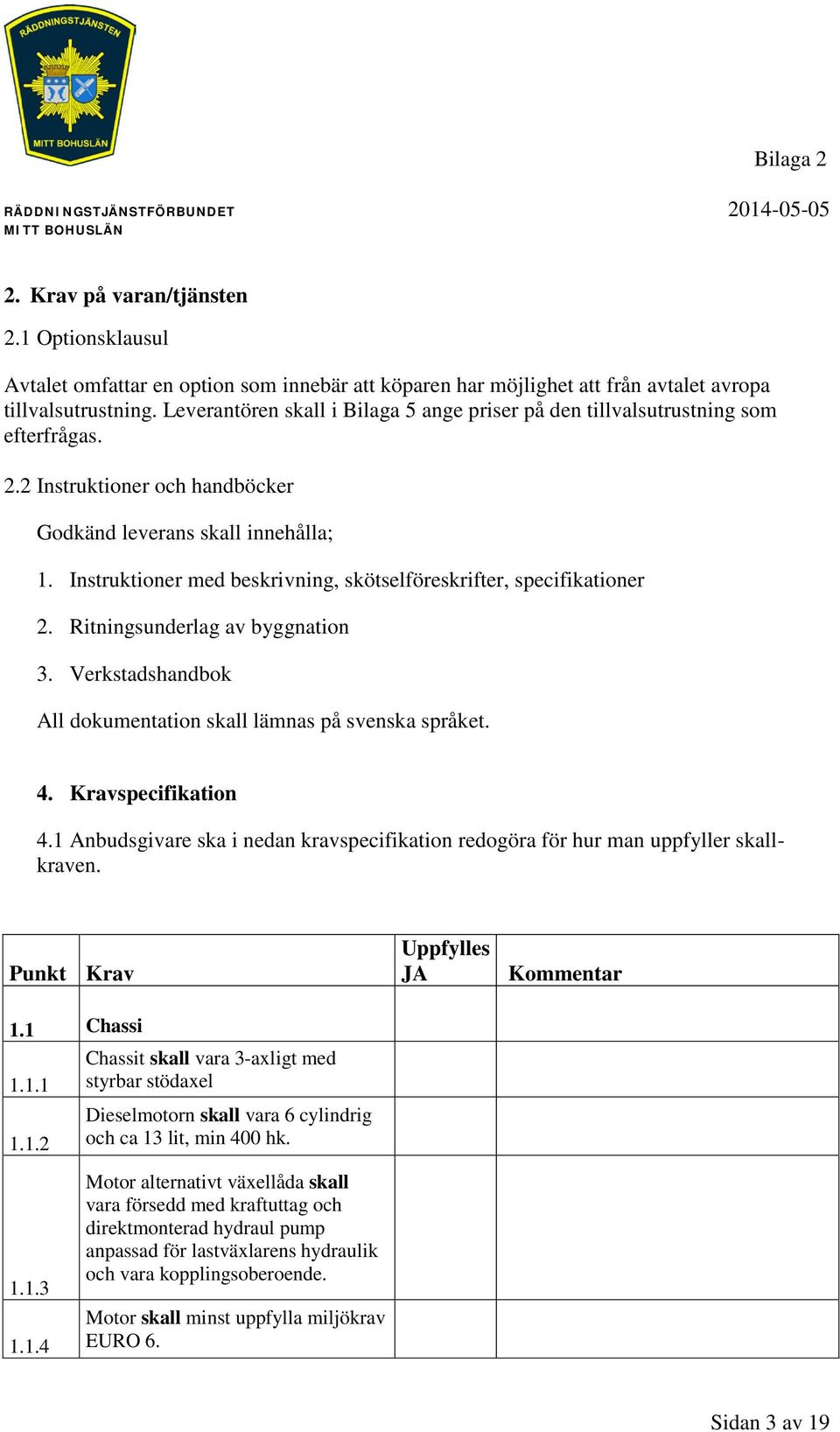 Instruktioner med beskrivning, skötselföreskrifter, specifikationer 2. Ritningsunderlag av byggnation 3. Verkstadshandbok All dokumentation skall lämnas på svenska språket. 4. Kravspecifikation 4.