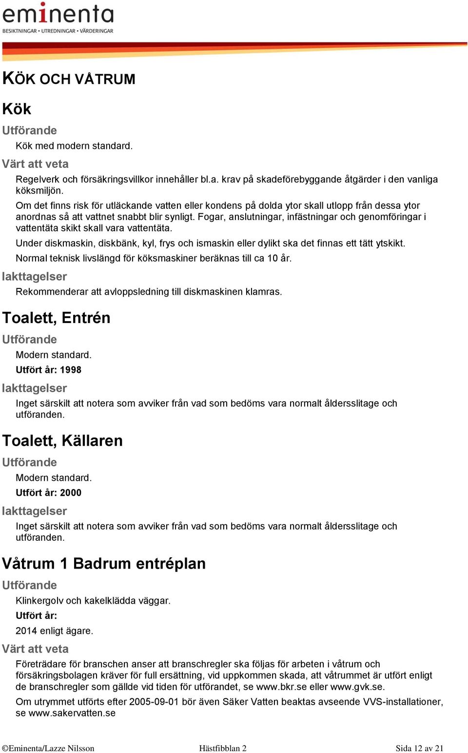 Fogar, anslutningar, infästningar och genomföringar i vattentäta skikt skall vara vattentäta. Under diskmaskin, diskbänk, kyl, frys och ismaskin eller dylikt ska det finnas ett tätt ytskikt.