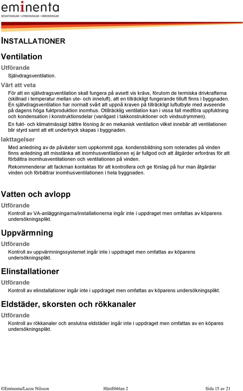 byggnaden. En självdragsventilation har normalt svårt att uppnå kraven på tillräckligt luftutbyte med avseende på dagens höga fuktproduktion inomhus.