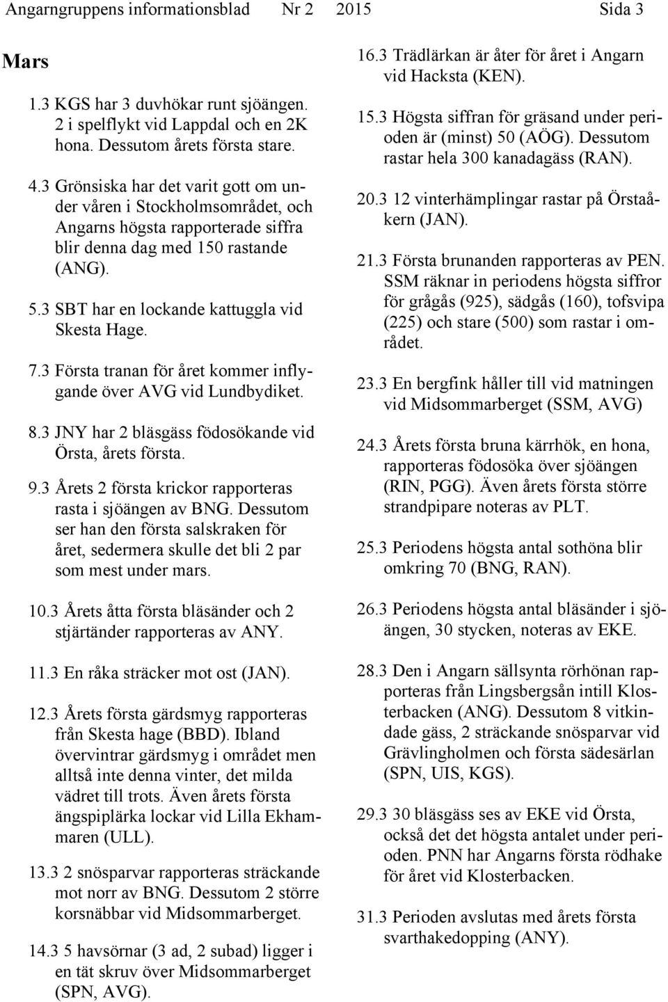 3 Första tranan för året kommer inflygande över AVG vid Lundbydiket. 8.3 JNY har 2 bläsgäss födosökande vid Örsta, årets första. 9.3 Årets 2 första krickor rapporteras rasta i sjöängen av BNG.