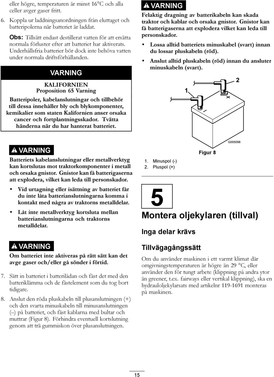 VARNING VARNING Felaktig dragning av batterikabeln kan skada traktor och kablar och orsaka gnistor. Gnistor kan få batterigaserna att explodera vilket kan leda till personskador.