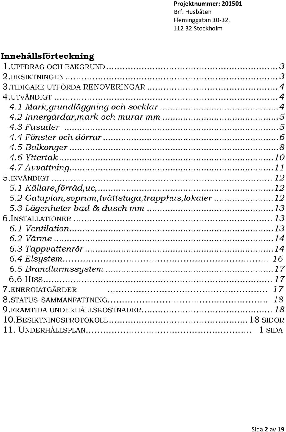 .. 12 5.3 Lägenheter bad & dusch mm... 13 6.INSTALLATIONER... 13 6.1 Ventilation... 13 6.2 Värme... 14 6.3 Tappvattenrör... 14 6.4 Elsystem 16 6.5 Brandlarmssystem... 17 6.6 HISS... 17 7.