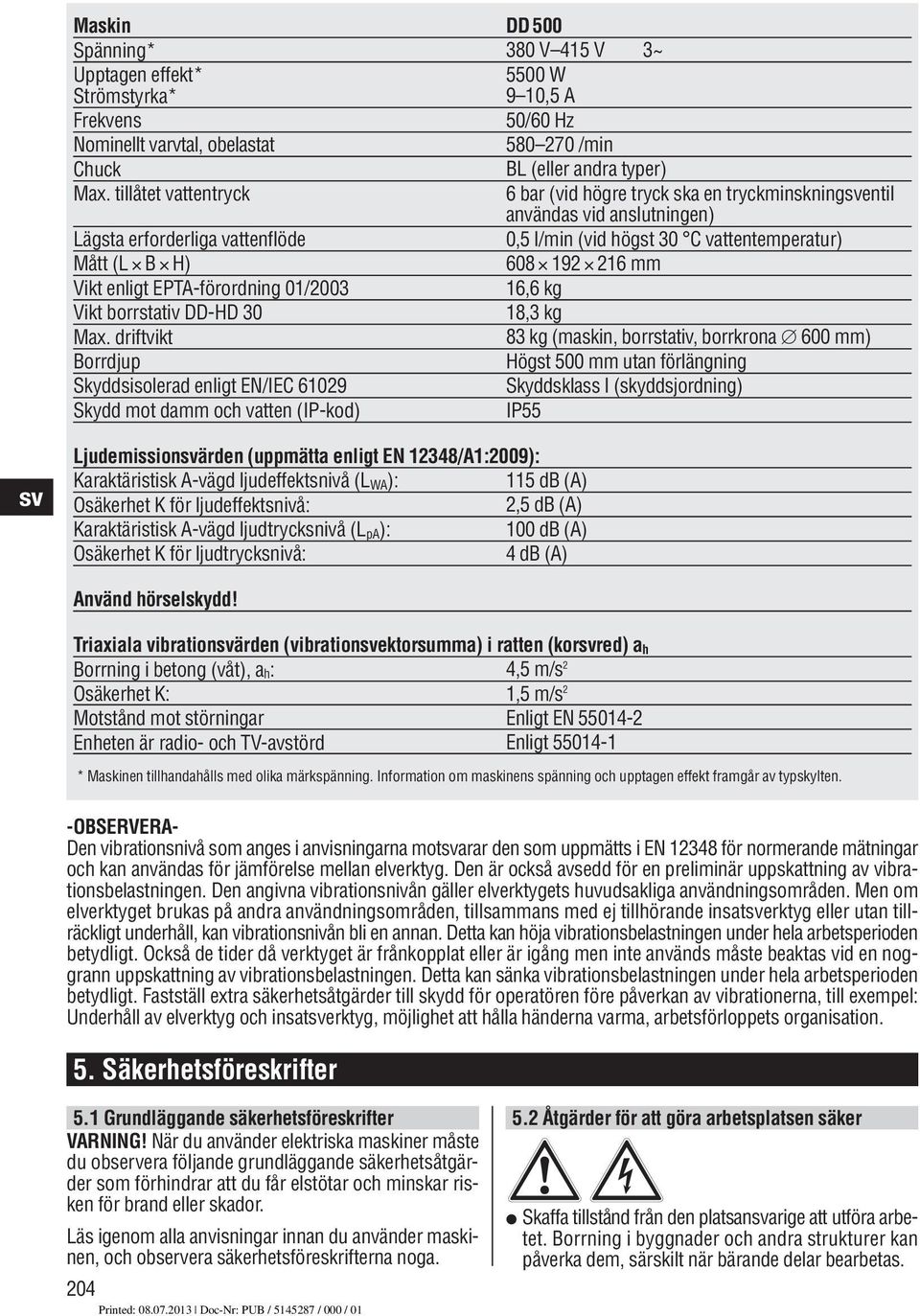 driftvikt Borrdjup Skyddsisolerad enligt EN/IEC 09 Skydd mot damm och vatten (IP-kod) DD 00 0 V V ~ 00 W 9 0, A 0/0 Hz 0 70 /min BL (eller andra typer) bar (vid högre tryck ska en tryckminskningentil