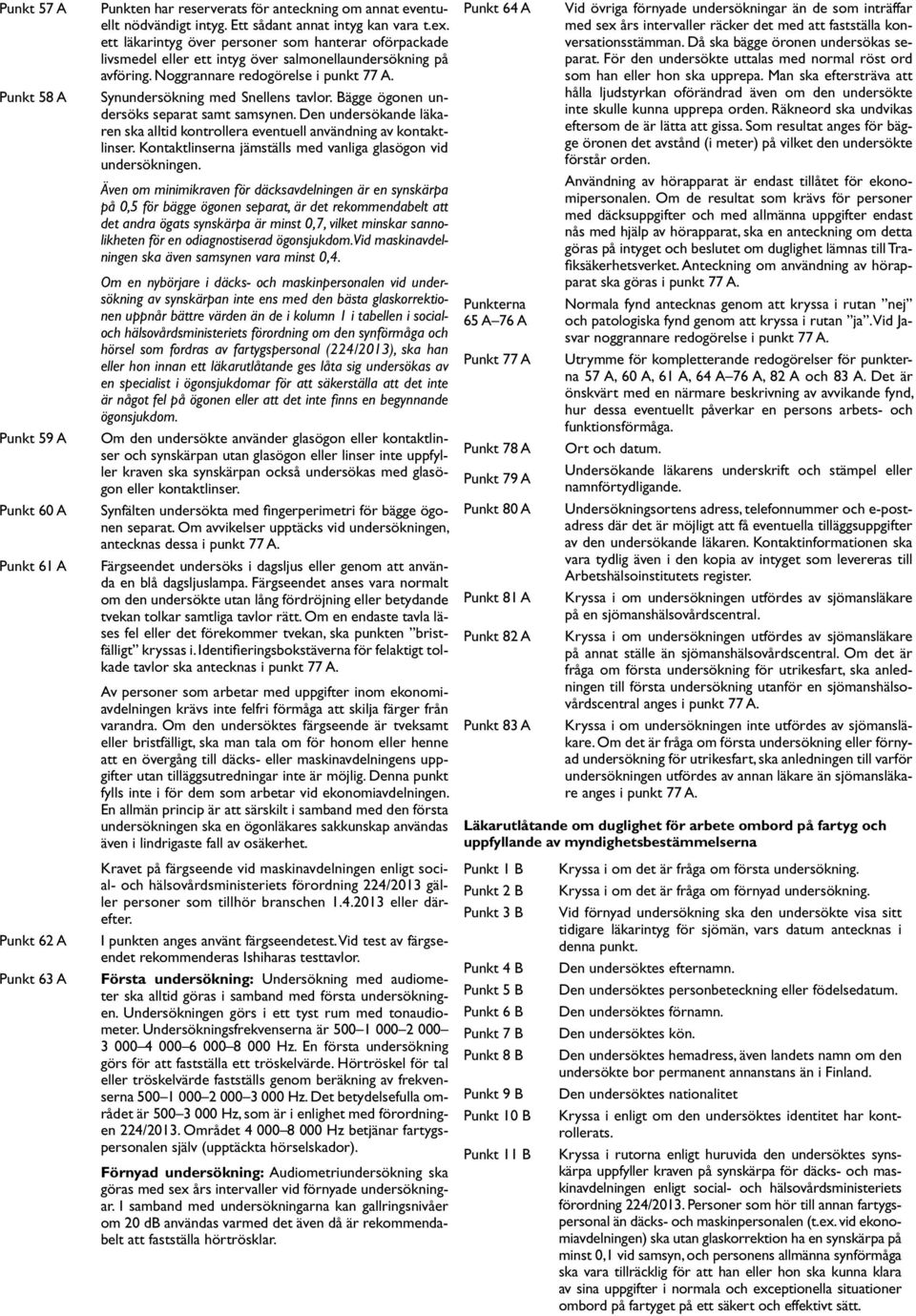 Bägge ögonen undersöks separat samt samsynen. Den undersökande läkaren ska alltid kontrollera eventuell användning av kontaktlinser. Kontaktlinserna jämställs med vanliga glasögon vid undersökningen.