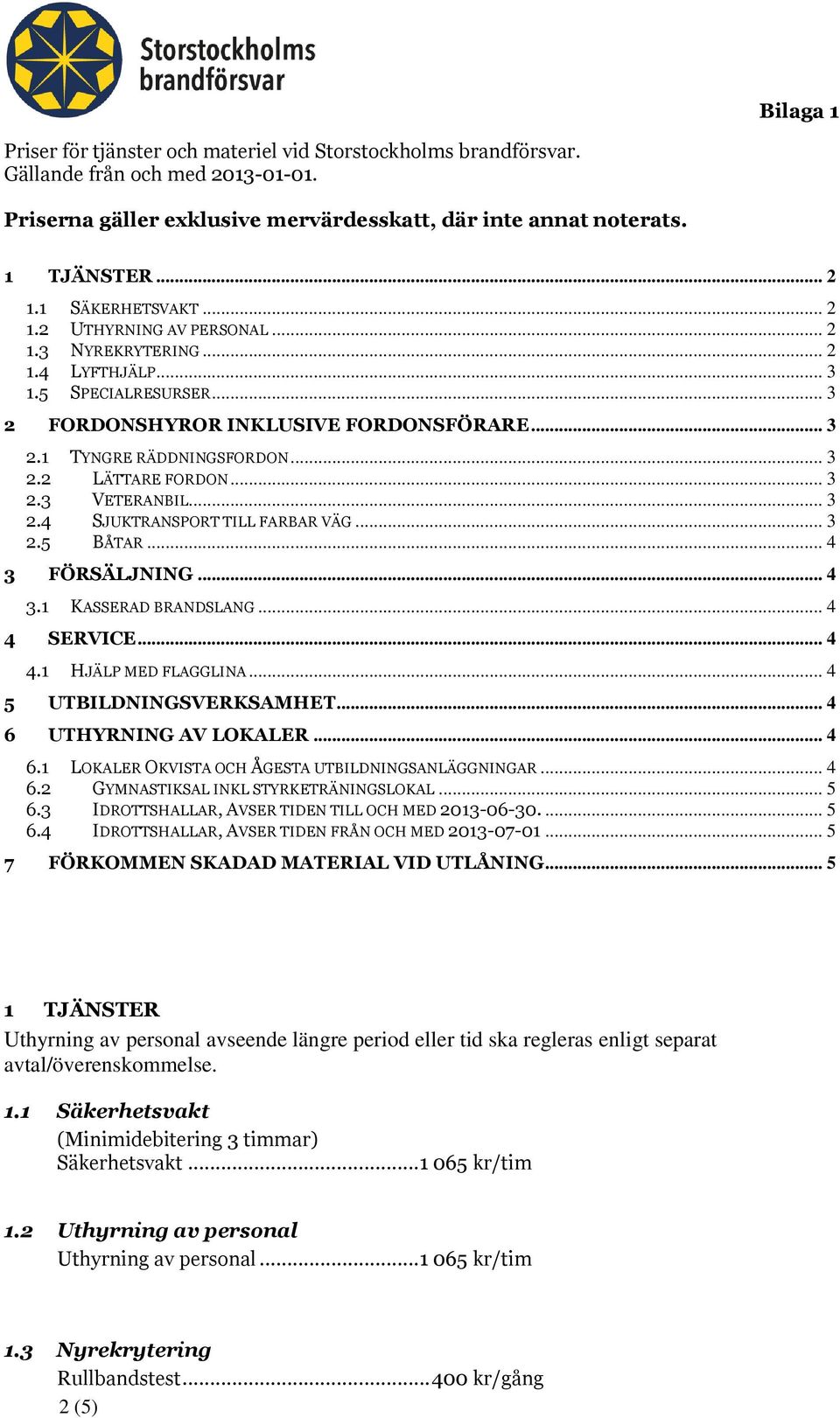 .. 3 2.3 VETERANBIL... 3 2.4 SJUKTRANSPORT TILL FARBAR VÄG... 3 2.5 BÅTAR... 4 3 FÖRSÄLJNING... 4 3.1 KASSERAD BRANDSLANG... 4 4 SERVICE... 4 4.1 HJÄLP MED FLAGGLINA... 4 5 UTBILDNINGSVERKSAMHET.