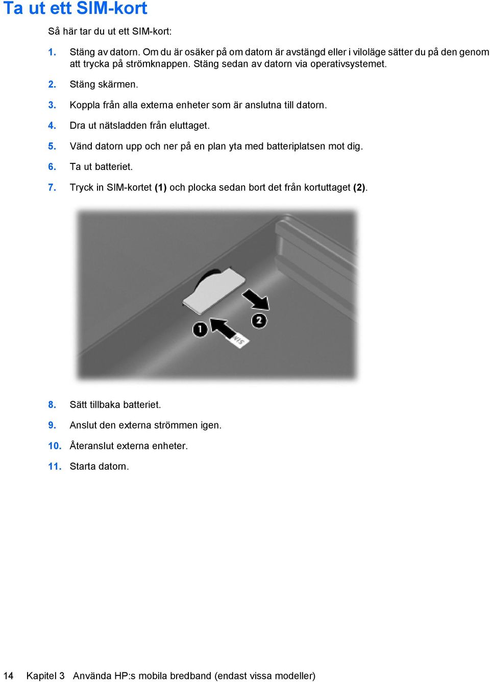 Koppla från alla externa enheter som är anslutna till datorn. 4. Dra ut nätsladden från eluttaget. 5. Vänd datorn upp och ner på en plan yta med batteriplatsen mot dig. 6.