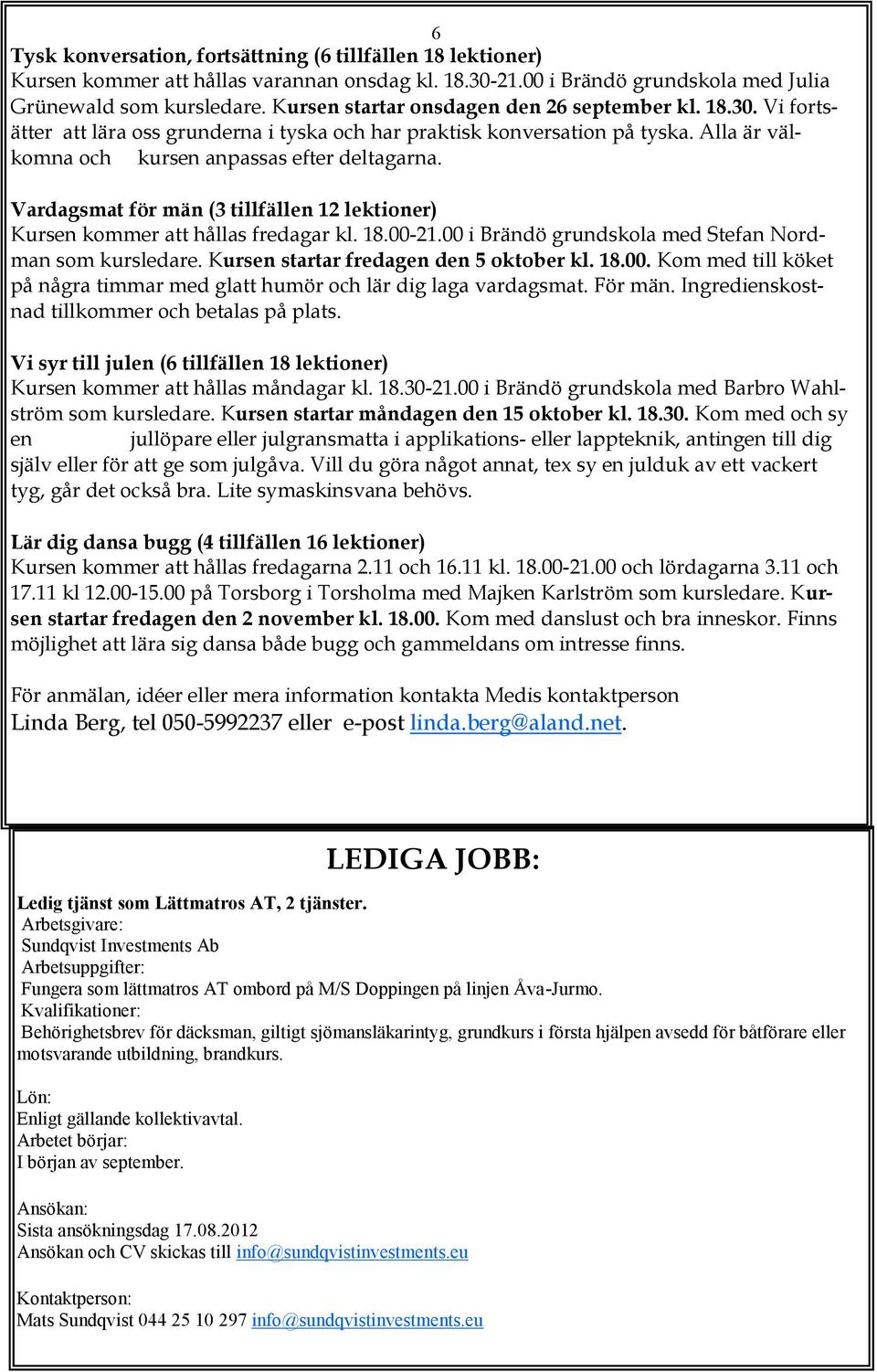 Vardagsmat för män (3 tillfällen 12 lektioner) Kursen kommer att hållas fredagar kl. 18.00-21.00 i Brändö grundskola med Stefan Nordman som kursledare. Kursen startar fredagen den 5 oktober kl. 18.00. Kom med till köket på några timmar med glatt humör och lär dig laga vardagsmat.