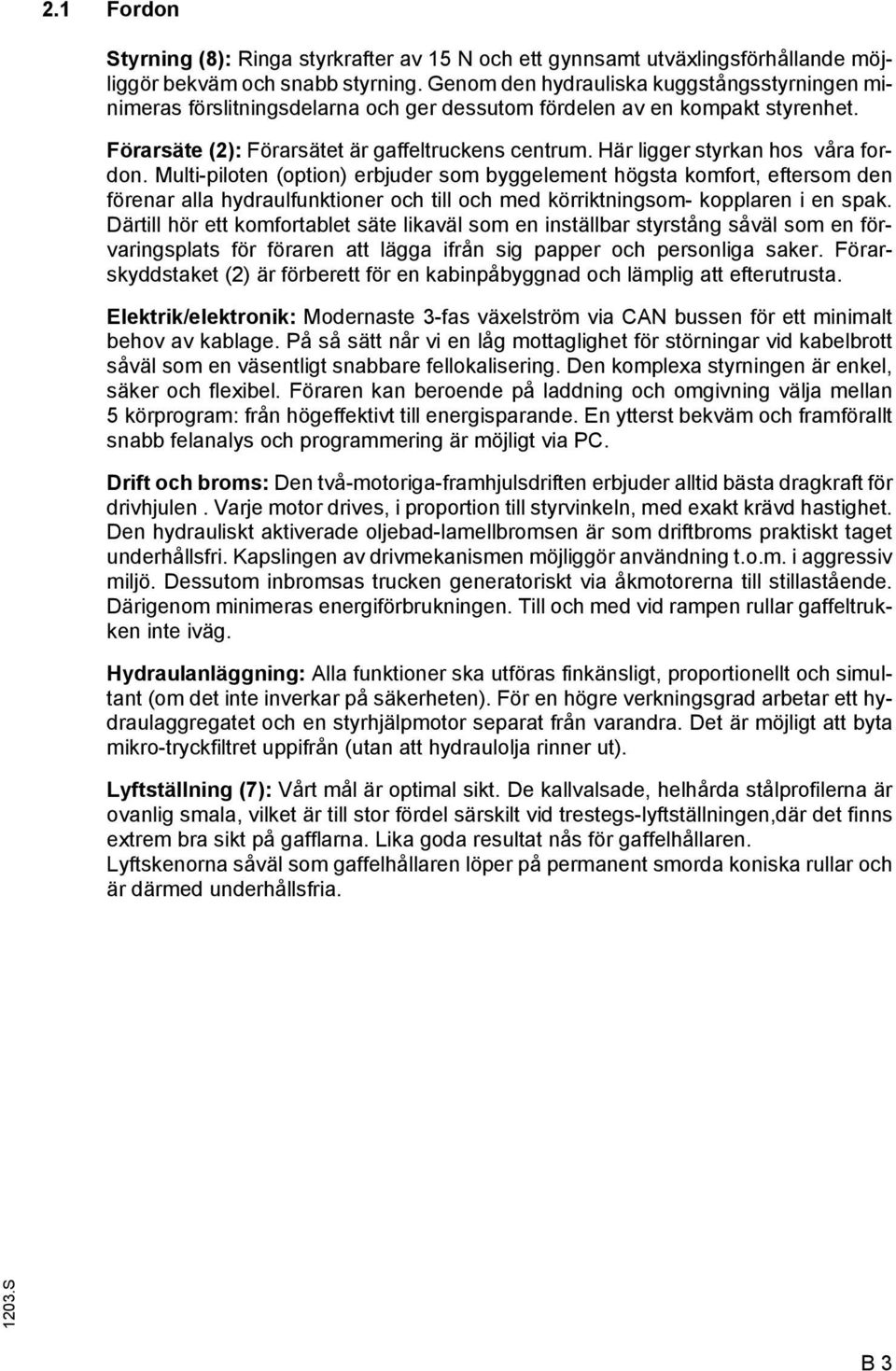 Här ligger styrkan hos våra fordon. Multi-piloten (option) erbjuder som byggelement högsta komfort, eftersom den förenar alla hydraulfunktioner och till och med körriktningsom- kopplaren i en spak.