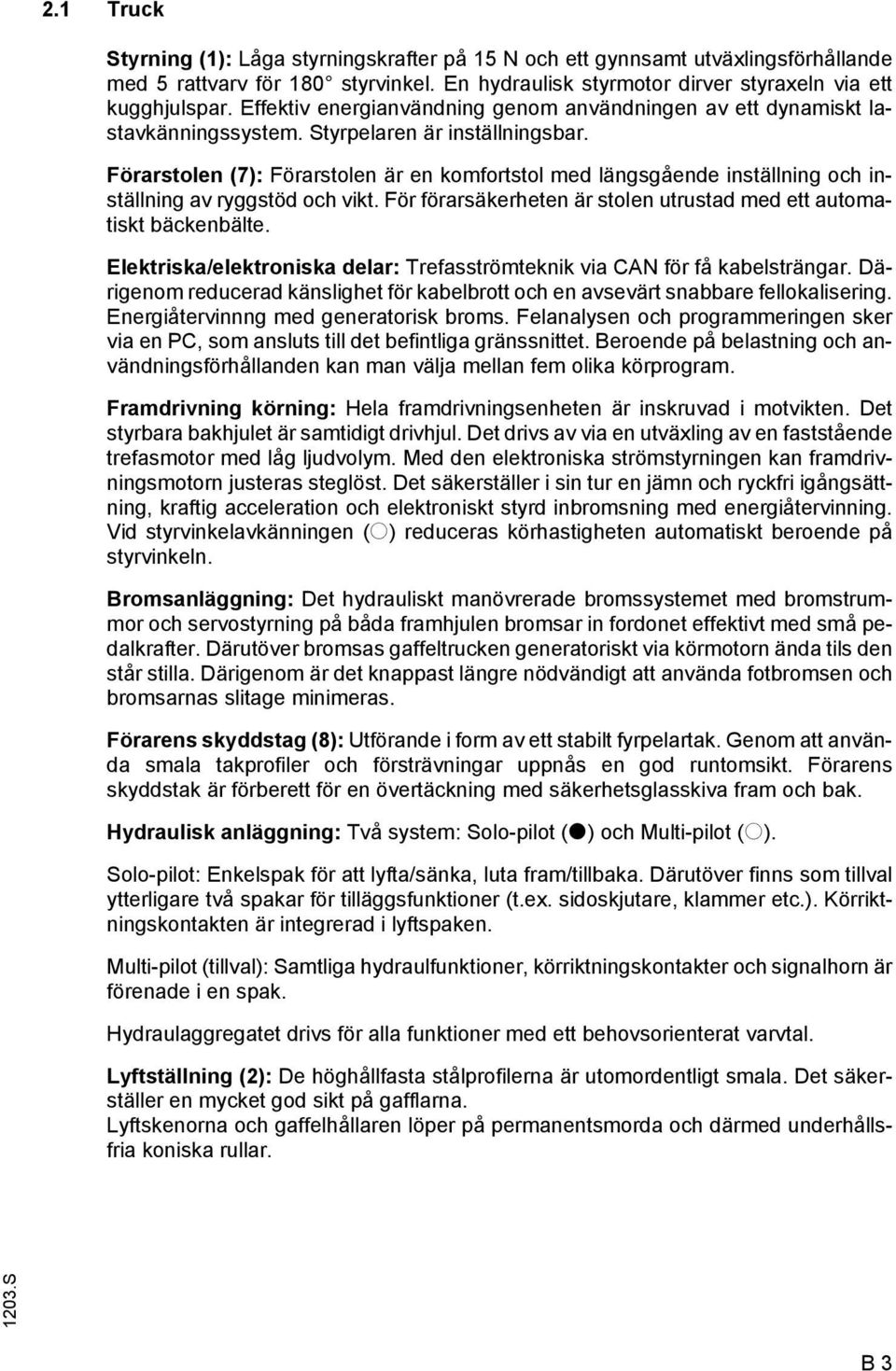 Förarstolen (7): Förarstolen är en komortstol med längsgående inställning och inställning av ryggstöd och vikt. För örarsäkerheten är stolen utrustad med ett automatiskt bäckenbälte.