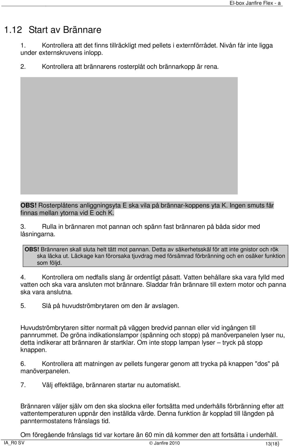 Rulla in brännaren mot pannan och spänn fast brännaren på båda sidor med låsningarna. OBS! Brännaren skall sluta helt tätt mot pannan. Detta av säkerhetsskäl för att inte gnistor och rök ska läcka ut.