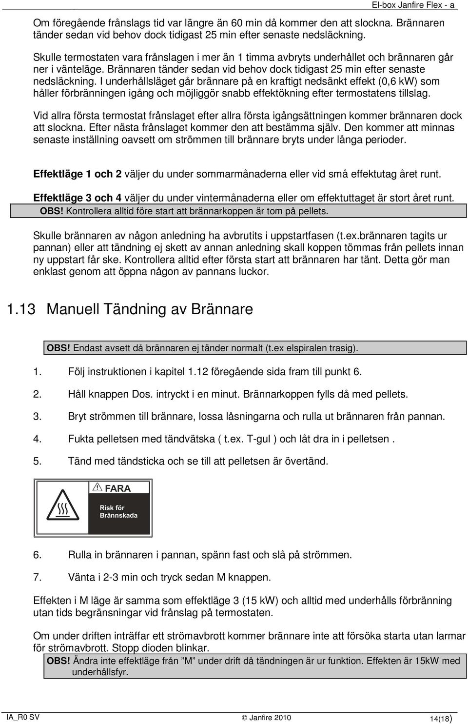 I underhållsläget går brännare på en kraftigt nedsänkt effekt (0,6 kw) som håller förbränningen igång och möjliggör snabb effektökning efter termostatens tillslag.