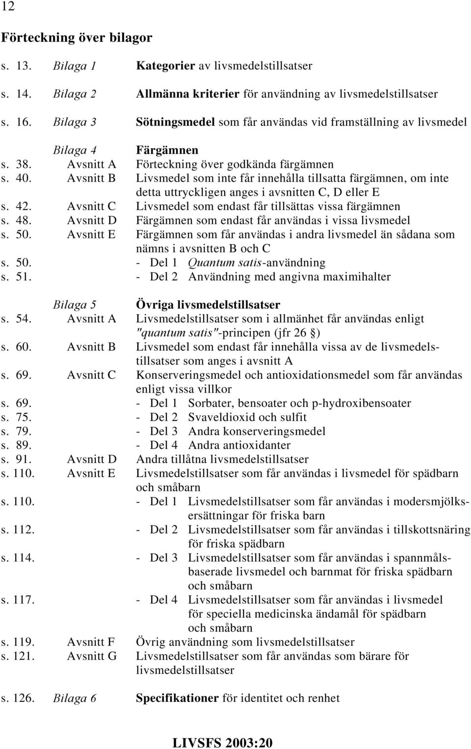 Avsnitt B Livsmedel som inte får innehålla tillsatta färgämnen, om inte detta uttryckligen anges i avsnitten C, D eller E s. 42. Avsnitt C Livsmedel som endast får tillsättas vissa färgämnen s. 48.