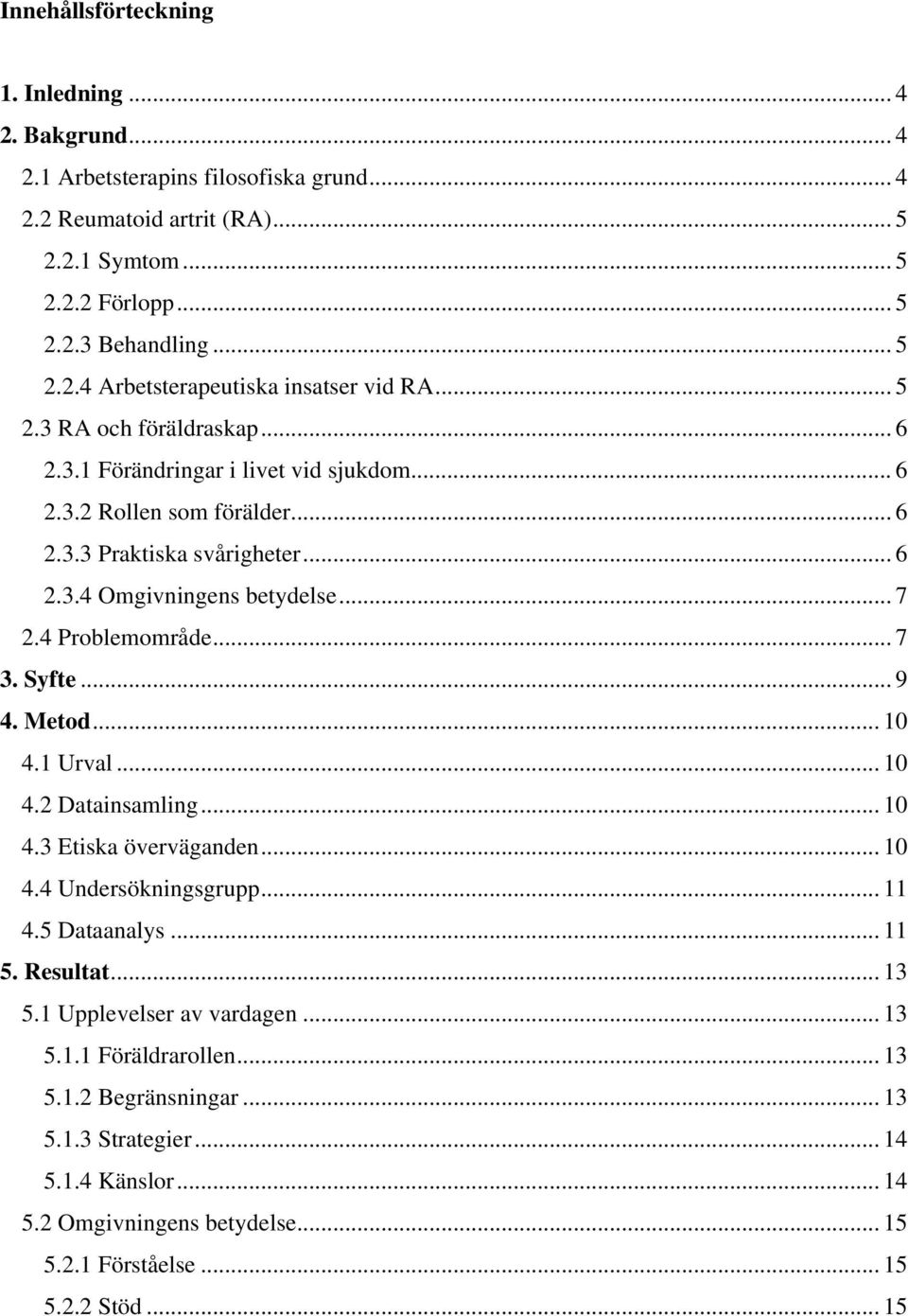 Syfte... 9 4. Metod... 10 4.1 Urval... 10 4.2 Datainsamling... 10 4.3 Etiska överväganden... 10 4.4 Undersökningsgrupp... 11 4.5 Dataanalys... 11 5. Resultat... 13 5.1 Upplevelser av vardagen... 13 5.1.1 Föräldrarollen.