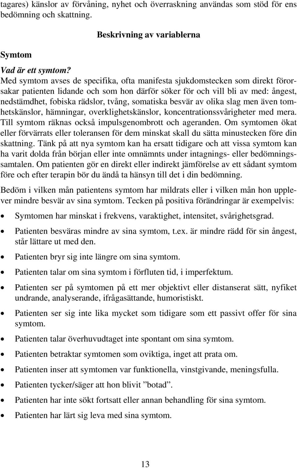 somatiska besvär av olika slag men även tomhetskänslor, hämningar, overklighetskänslor, koncentrationssvårigheter med mera. Till symtom räknas också impulsgenombrott och ageranden.