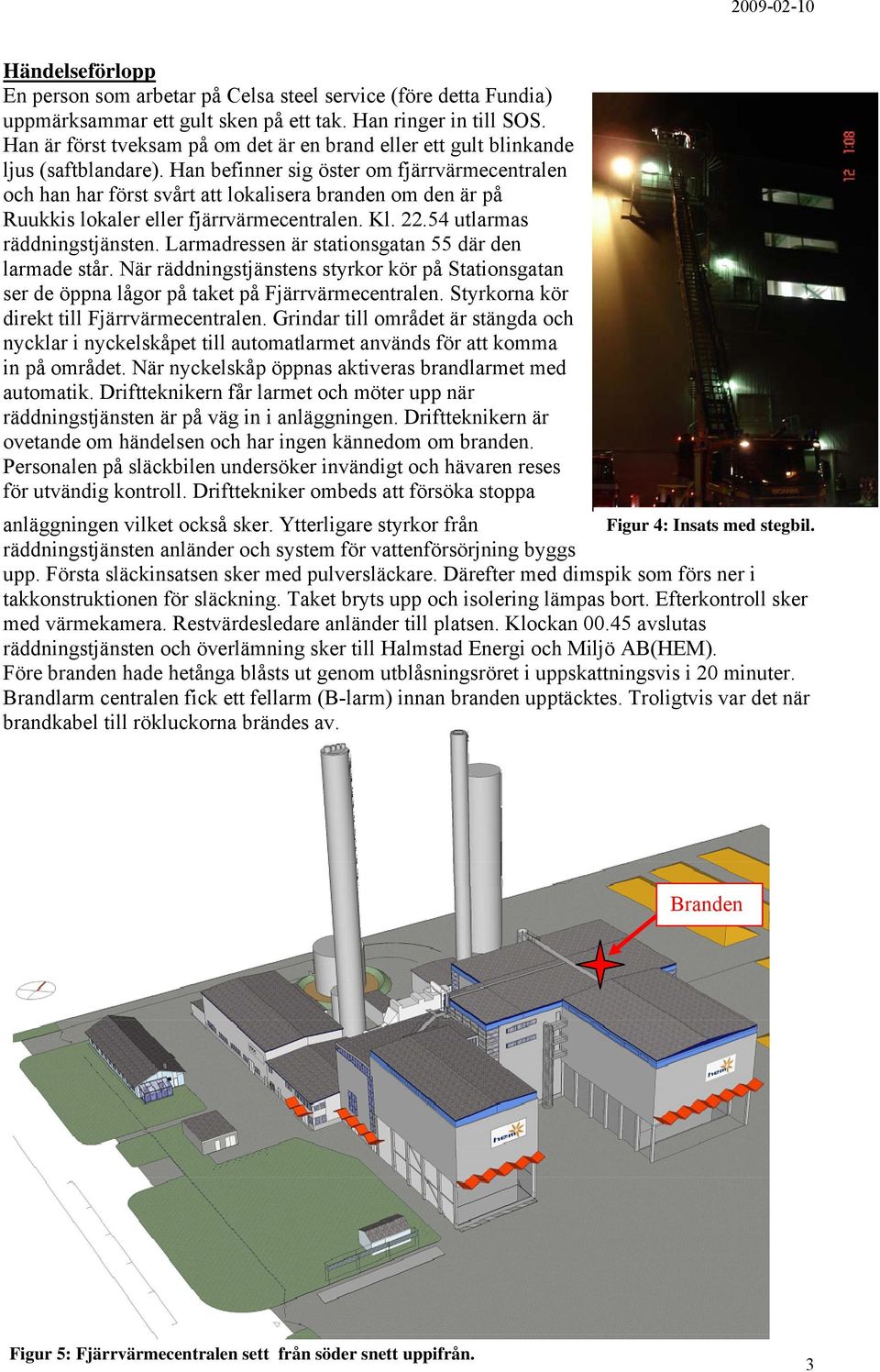 Han befinner sig öster om fjärrvärmecentralen och han har först svårt att lokalisera branden om den är på Ruukkis lokaler eller fjärrvärmecentralen. Kl. 22.54 utlarmas räddningstjänsten.