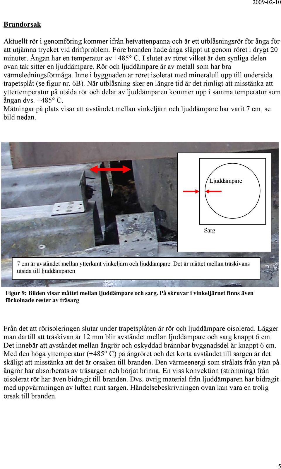 Rör och ljuddämpare är av metall som har bra värmeledningsförmåga. Inne i byggnaden är röret isolerat med mineralull upp till undersida trapetsplåt (se figur nr. 6B).