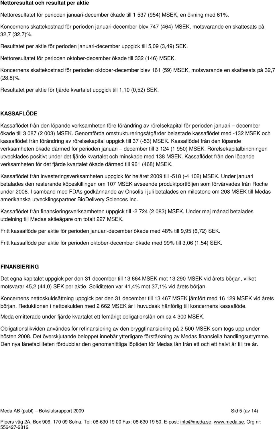 Nettoresultatet för perioden oktober-december ökade till 332 (146) MSEK. Koncernens skattekostnad för perioden oktober-december blev 161 (59) MSEK, motsvarande en skattesats på 32,7 (28,8)%.