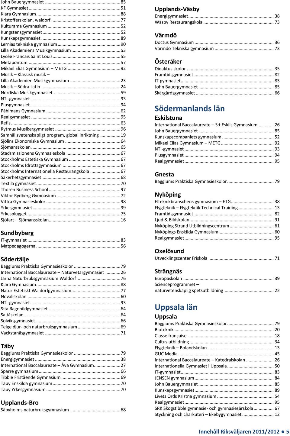 .. 63 Samhällsvetenskapligt program, global inriktning... 19 Sjölins Ekonomiska Gymnasium... 64 Sjömansskolan... 65 Stadsmissionens Gymnasieskola... 67 Stockholms Estetiska Gymnasium.