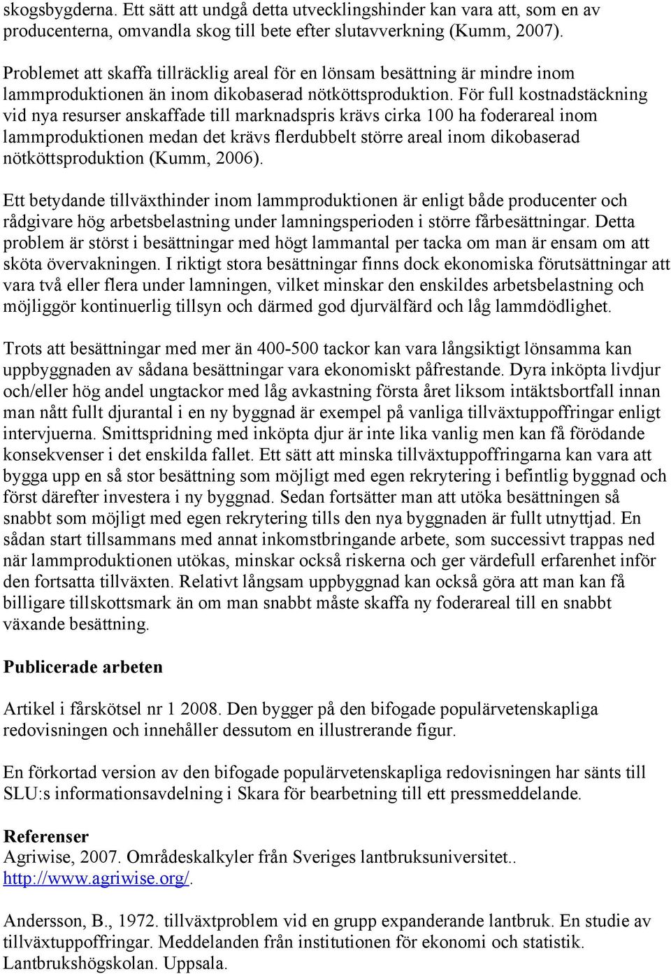 För full kostnadstäckning vid nya resurser anskaffade till marknadspris krävs cirka 100 ha foderareal inom lammproduktionen medan det krävs flerdubbelt större areal inom dikobaserad