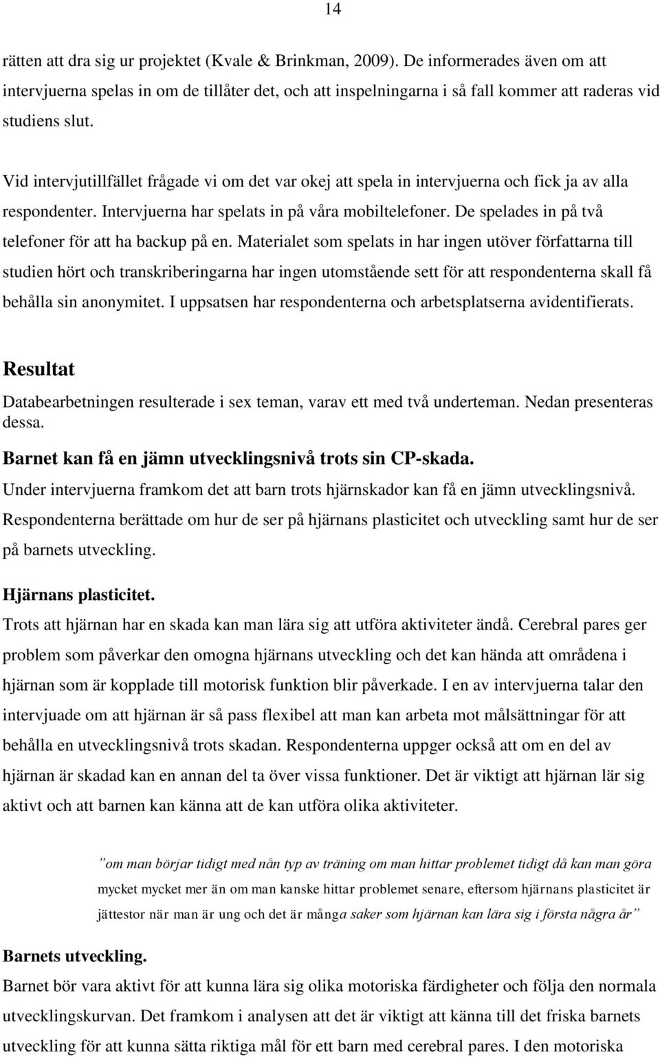 Vid intervjutillfället frågade vi om det var okej att spela in intervjuerna och fick ja av alla respondenter. Intervjuerna har spelats in på våra mobiltelefoner.