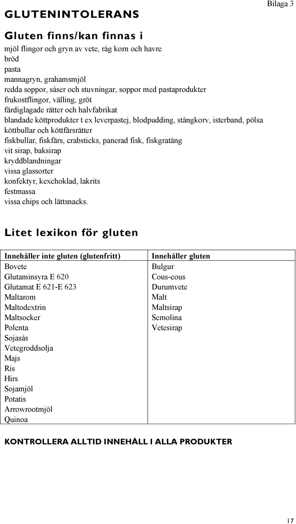 fiskfärs, crabsticks, panerad fisk, fiskgratäng vit sirap, baksirap kryddblandningar vissa glassorter konfektyr, kexchoklad, lakrits festmassa vissa chips och lättsnacks.