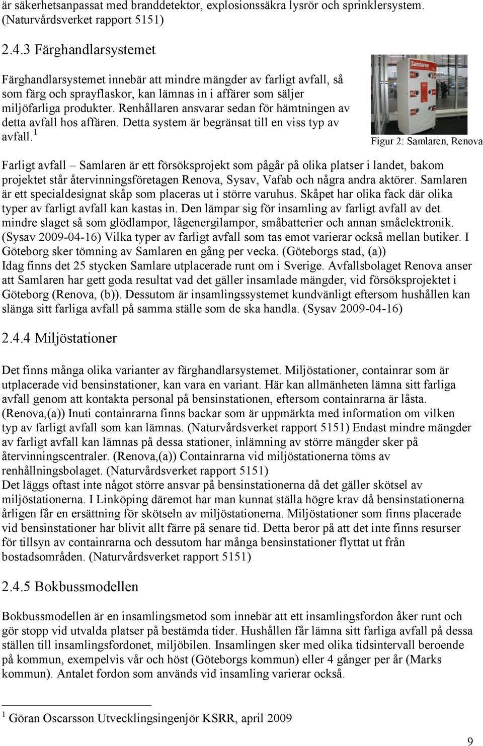 Renhållaren ansvarar sedan för hämtningen av detta avfall hos affären. Detta system är begränsat till en viss typ av avfall.