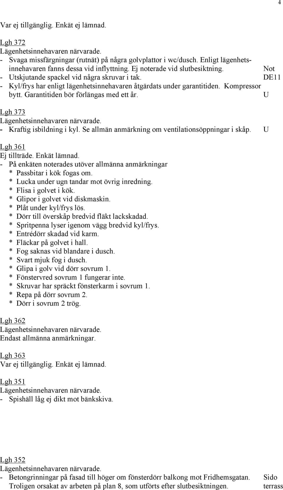 U Lgh 373 - Kraftig isbildning i kyl. Se allmän anmärkning om ventilationsöppningar i skåp. U Lgh 361 Ej tillträde. Enkät lämnad.