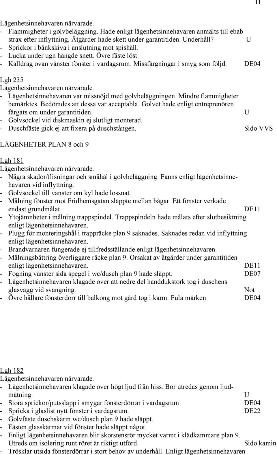 DE04 Lgh 235 - Lägenhetsinnehavaren var missnöjd med golvbeläggningen. Mindre flammigheter bemärktes. Bedömdes att dessa var acceptabla. Golvet hade enligt entreprenören färgats om under garantitiden.