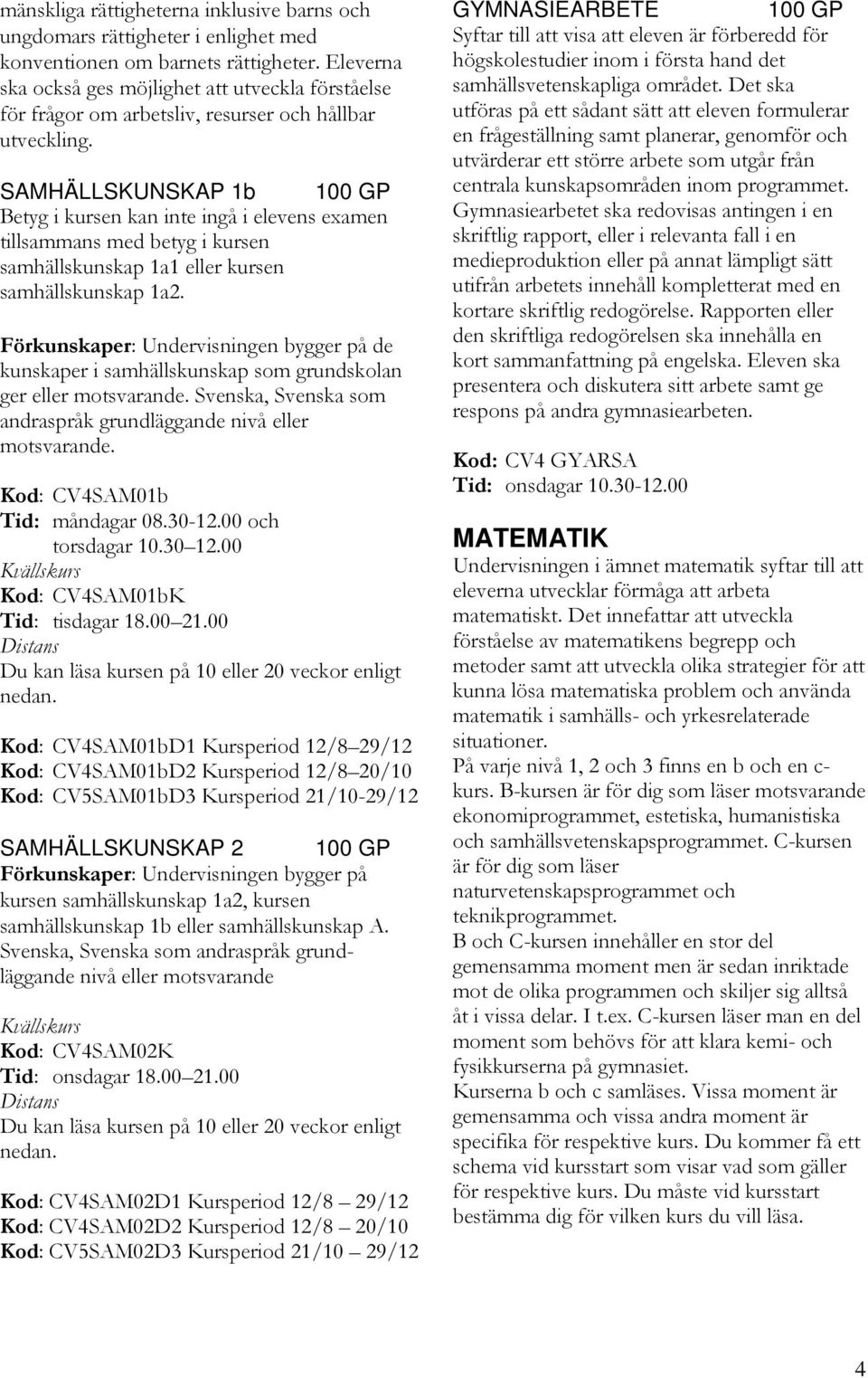 SAMHÄLLSKUNSKAP 1b tillsammans med betyg i kursen samhällskunskap 1a1 eller kursen samhällskunskap 1a2.