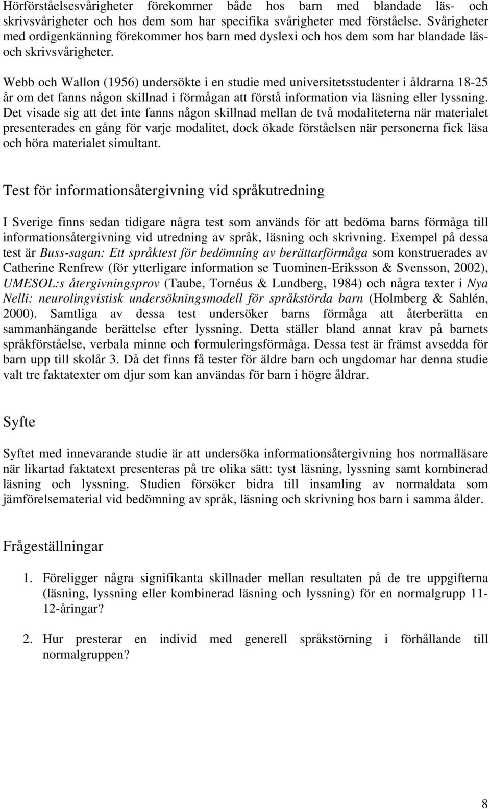 Webb och Wallon (1956) undersökte i en studie med universitetsstudenter i åldrarna 18-25 år om det fanns någon skillnad i förmågan att förstå information via läsning eller lyssning.