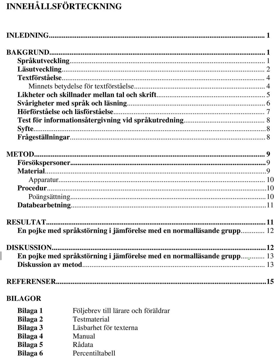 .. 9 Material... 9 Apparatur... 10 Procedur...10 Poängsättning... 10 Databearbetning... 11 RESULTAT... 11 En pojke med språkstörning i jämförelse med en normalläsande grupp... 12 DISKUSSION.