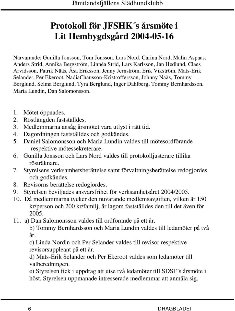 Berglund, Tyra Berglund, Inger Dahlberg, Tommy Bernhardsson, Maria Lundin, Dan Salomonsson. 1. Mötet öppnades. 2. Röstlängden fastställdes. 3. Medlemmarna ansåg årsmötet vara utlyst i rätt tid. 4.