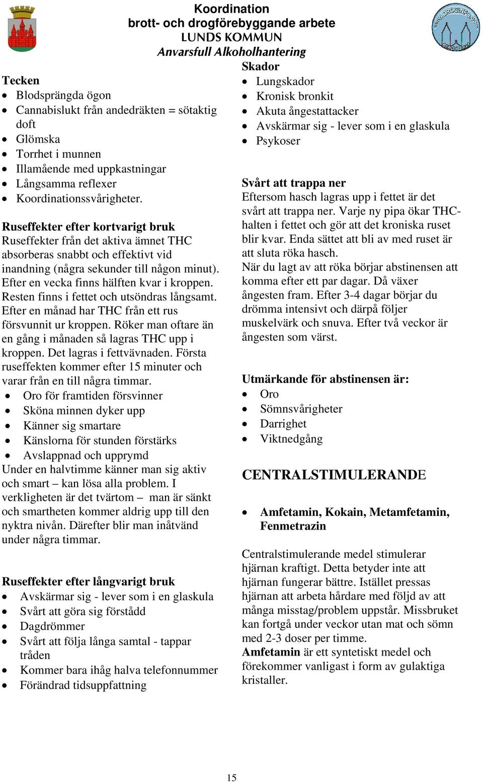 Resten finns i fettet och utsöndras långsamt. Efter en månad har THC från ett rus försvunnit ur kroppen. Röker man oftare än en gång i månaden så lagras THC upp i kroppen. Det lagras i fettvävnaden.