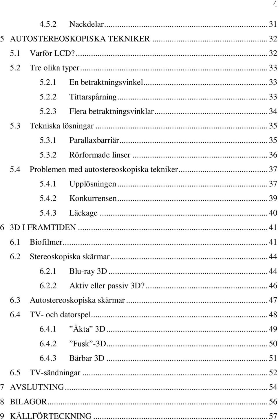 .. 39 5.4.3 Läckage... 40 6 3D I FRAMTIDEN... 41 6.1 Biofilmer... 41 6.2 Stereoskopiska skärmar... 44 6.2.1 Blu-ray 3D... 44 6.2.2 Aktiv eller passiv 3D?... 46 6.