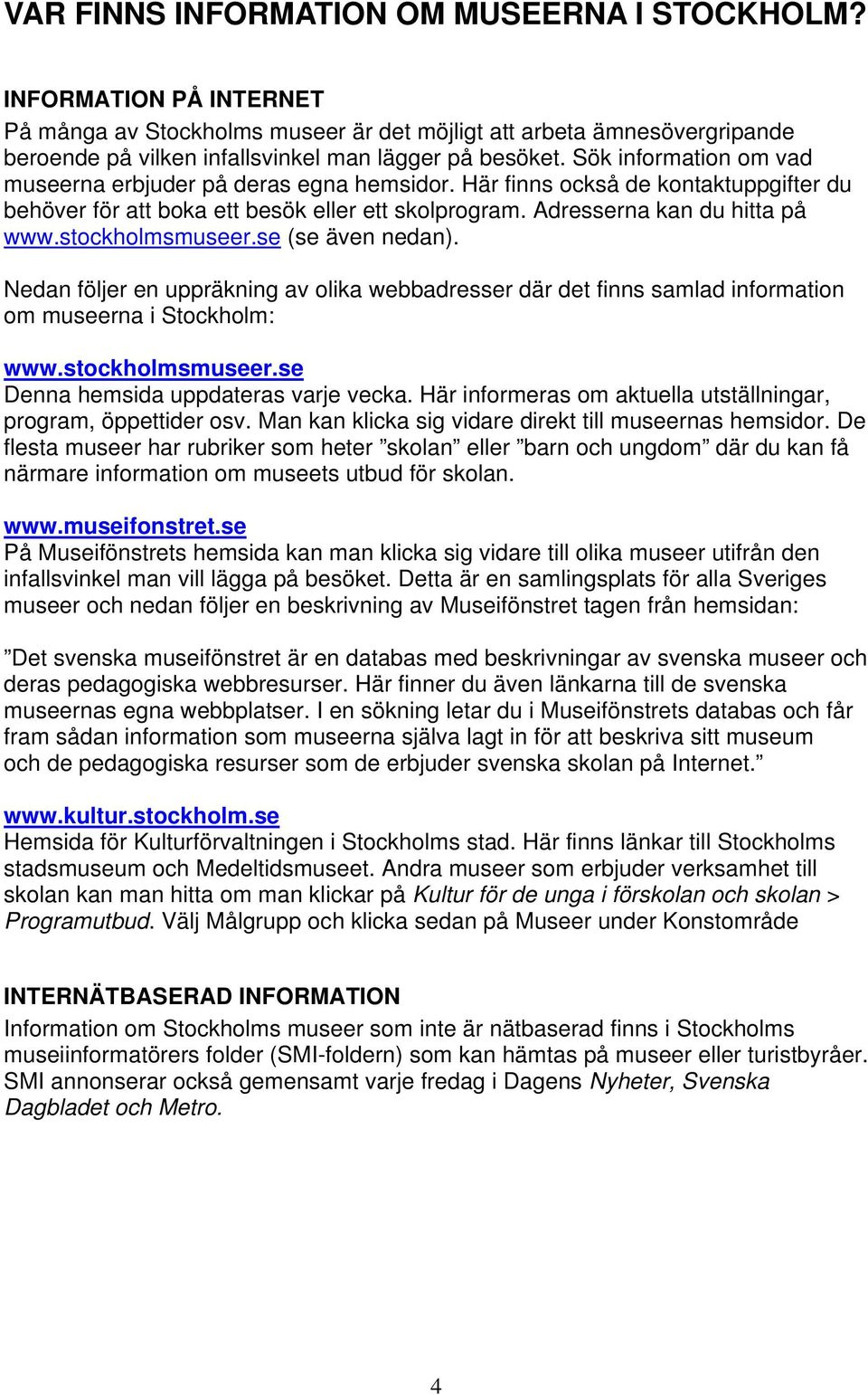 stockholmsmuseer.se (se även nedan). Nedan följer en uppräkning av olika webbadresser där det finns samlad information om museerna i Stockholm: www.stockholmsmuseer.se Denna hemsida uppdateras varje vecka.