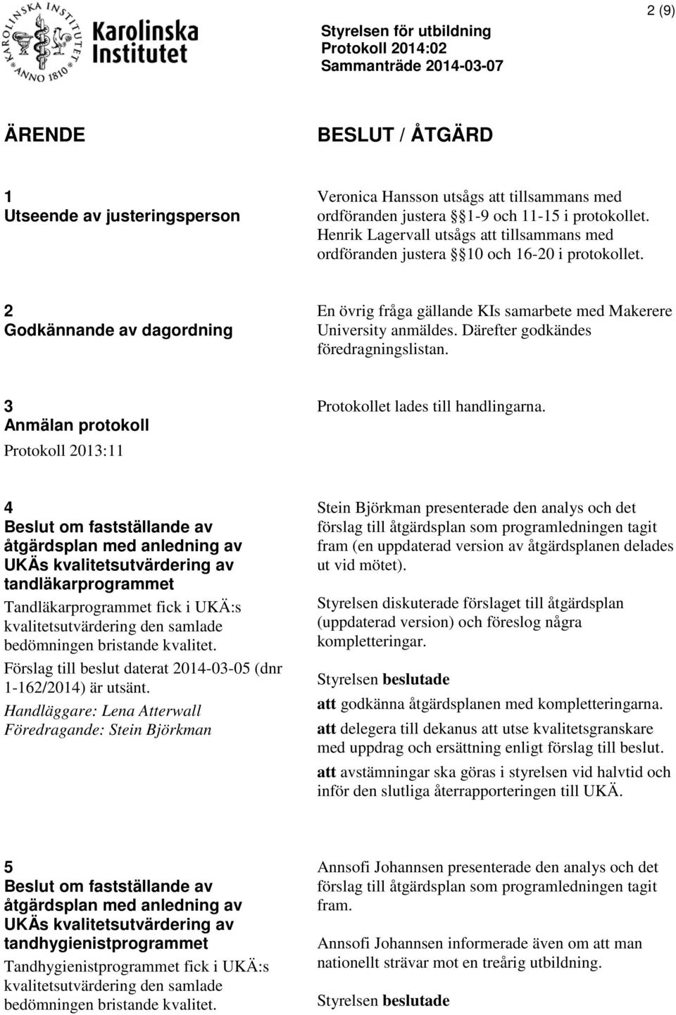 Därefter godkändes föredragningslistan. 3 Anmälan protokoll Protokoll 2013:11 Protokollet lades till handlingarna.
