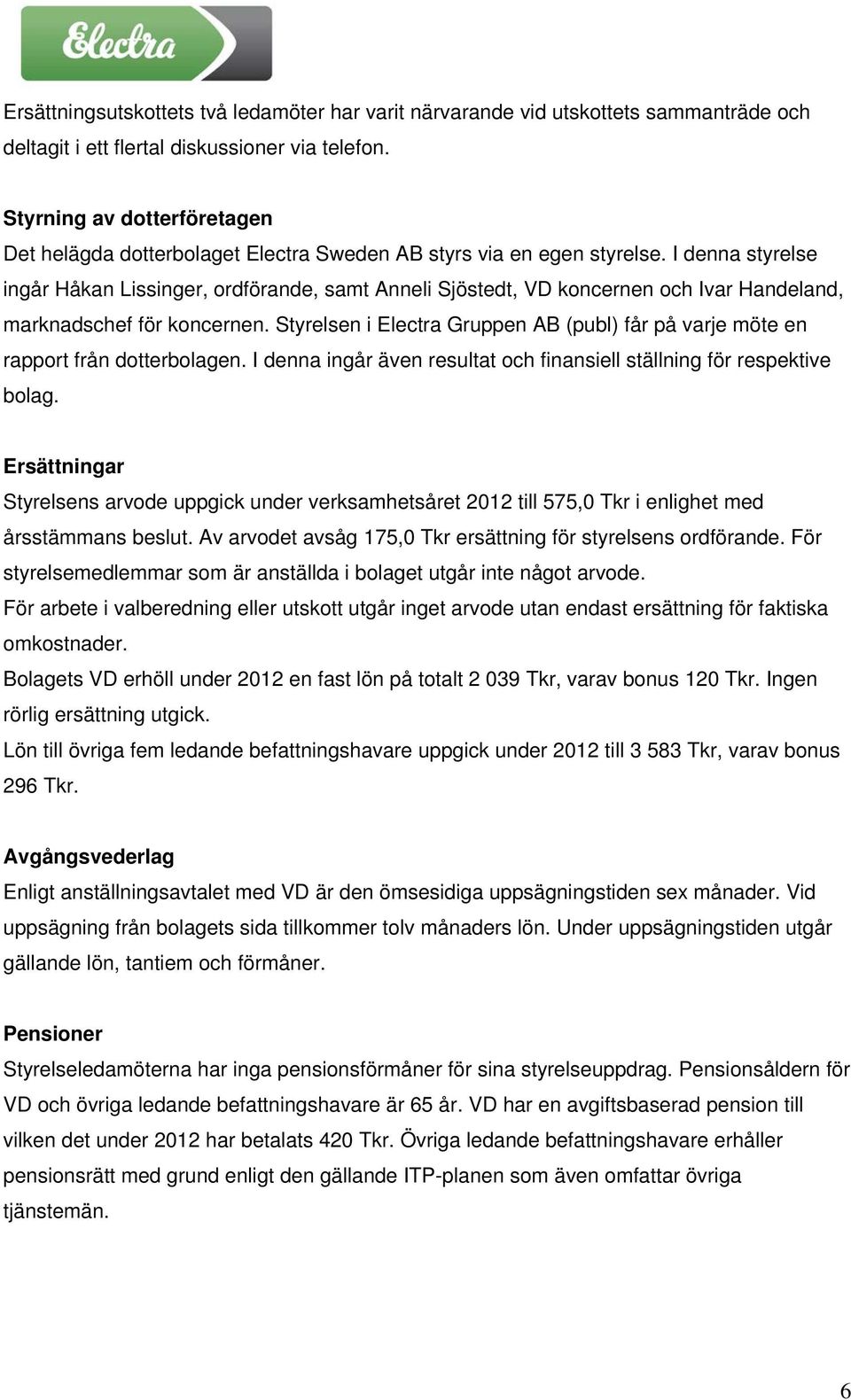 I denna styrelse ingår Håkan Lissinger, ordförande, samt Anneli Sjöstedt, VD koncernen och Ivar Handeland, marknadschef för koncernen.