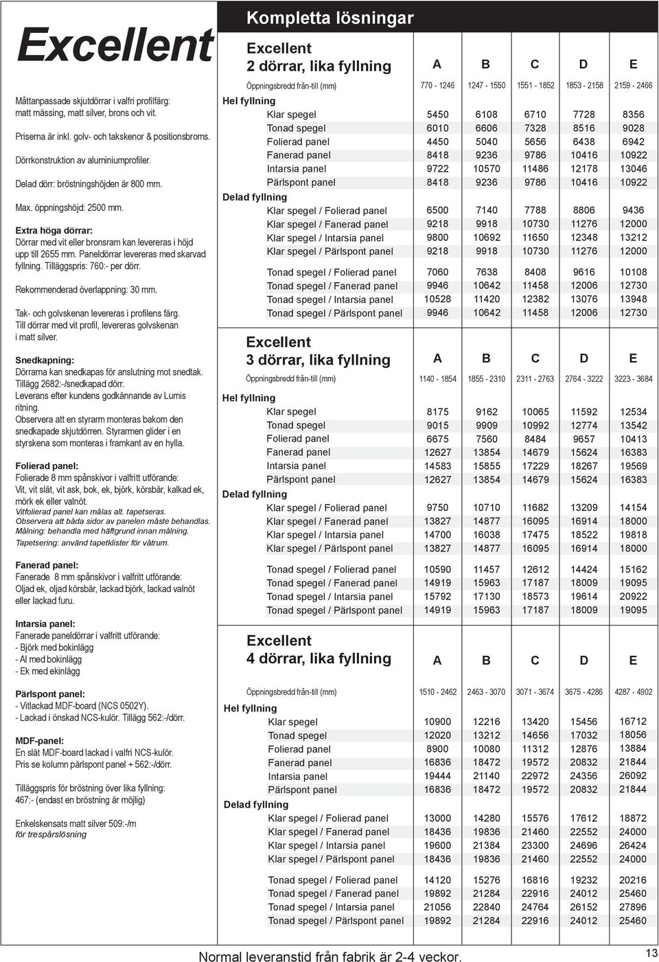 Tilläggspris: 760: per dörr. Rekommenderad överlappning: 30 mm. Tak och golvskenan levereras i profilens färg. Till dörrar med vit profil, levereras golvskenan i matt silver.