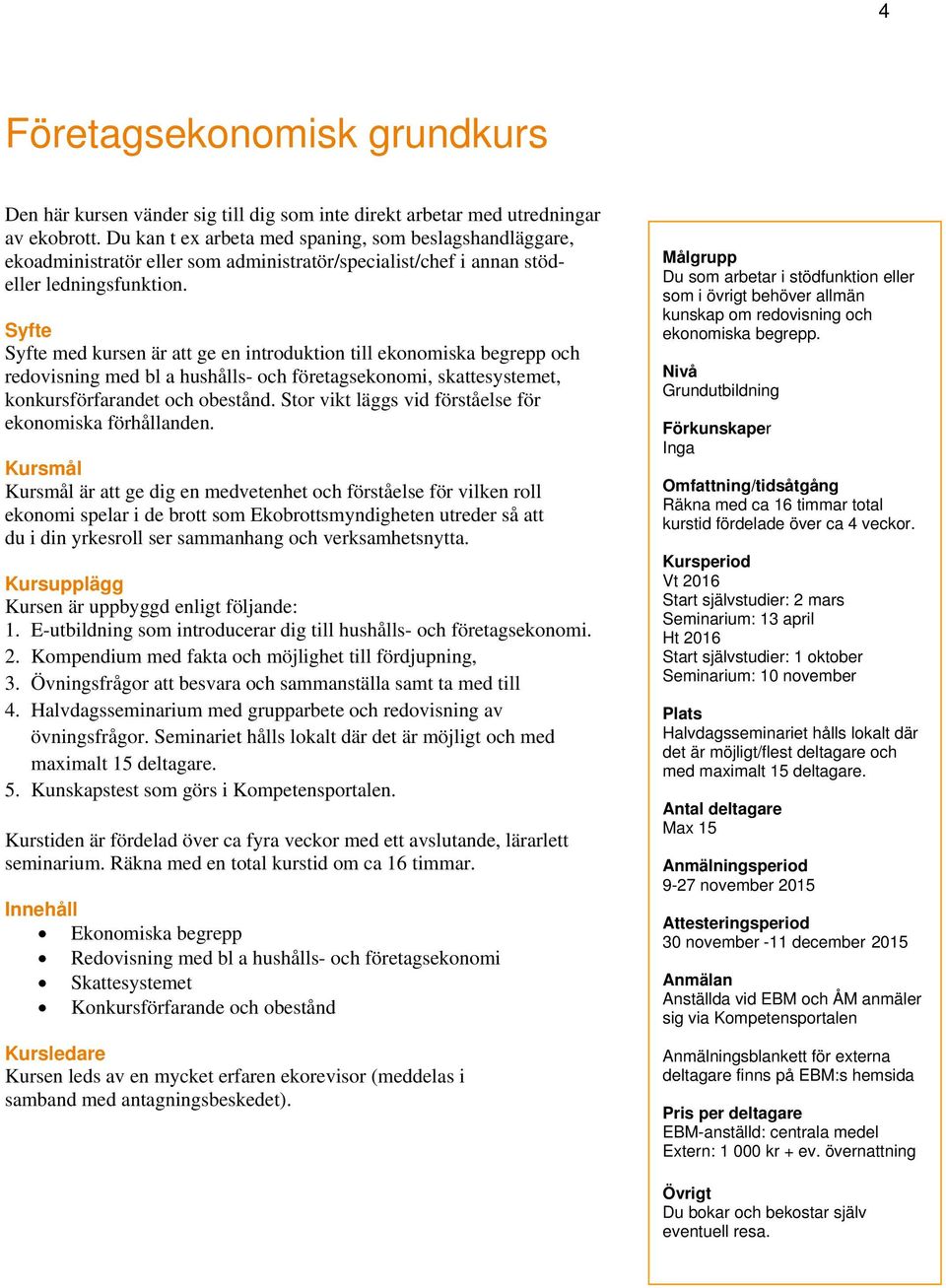 Syfte Syfte med kursen är att ge en introduktion till ekonomiska begrepp och redovisning med bl a hushålls- och företagsekonomi, skattesystemet, konkursförfarandet och obestånd.