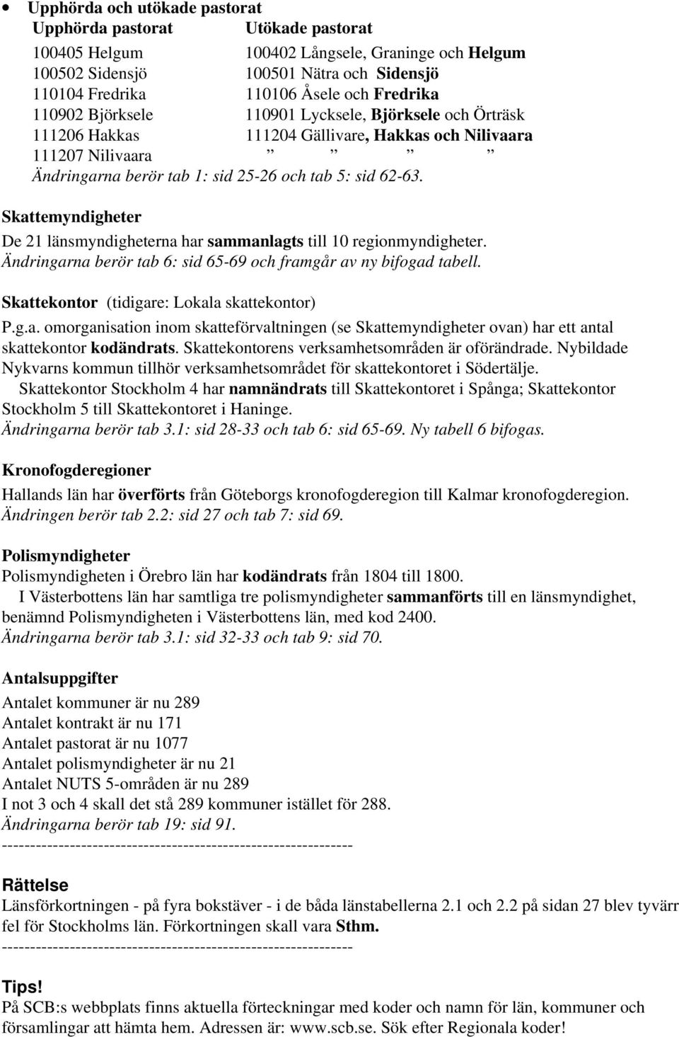 Skattemyndigheter De 21 länsmyndigheterna har sammanlagts till 10 regionmyndigheter. Ändringarna berör tab 6: sid 65-69 och framgår av ny bifogad tabell. (tidigare: Lokala skattekontor) P.g.a. omorganisation inom skatteförvaltningen (se Skattemyndigheter ovan) har ett antal skattekontor kodändrats.