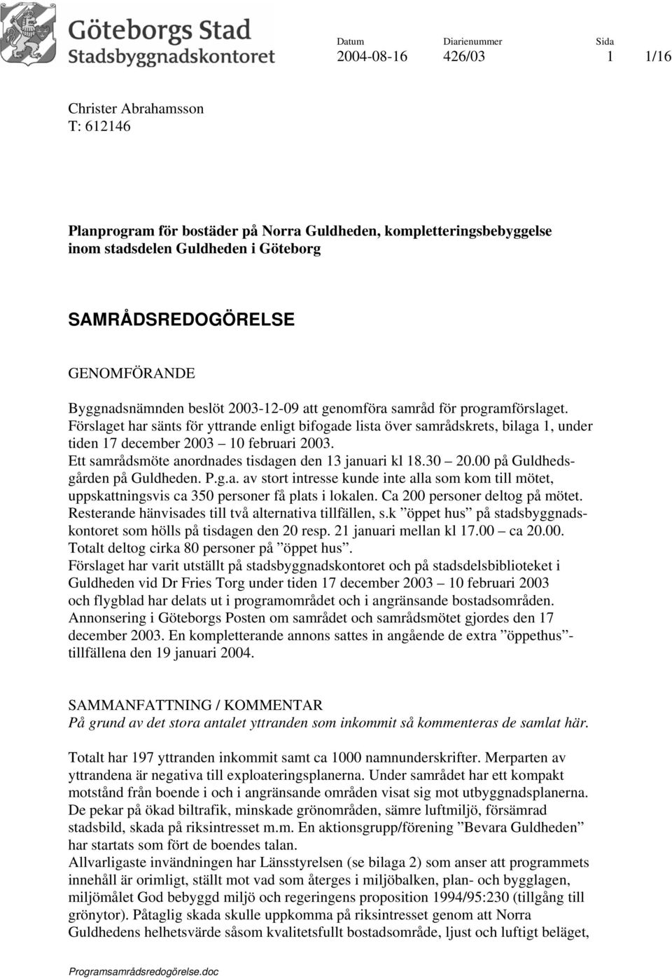 Förslaget har sänts för yttrande enligt bifogade lista över samrådskrets, bilaga 1, under tiden 17 december 2003 10 februari 2003. Ett samrådsmöte anordnades tisdagen den 13 januari kl 18.30 20.