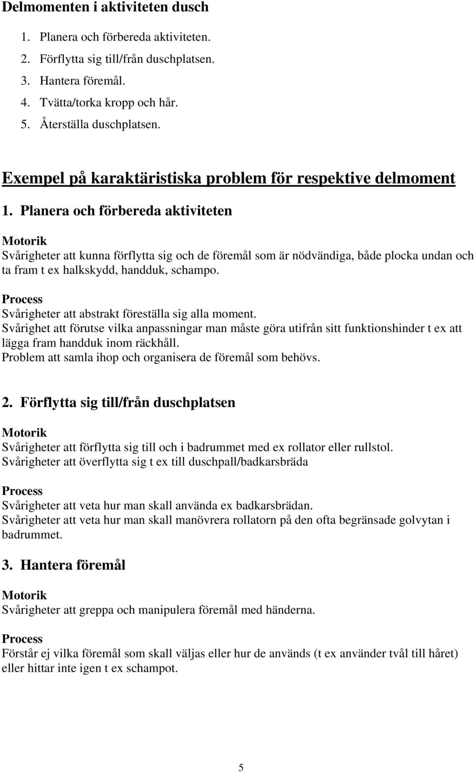 Planera och förbereda aktiviteten Svårigheter att kunna förflytta sig och de föremål som är nödvändiga, både plocka undan och ta fram t ex halkskydd, handduk, schampo.
