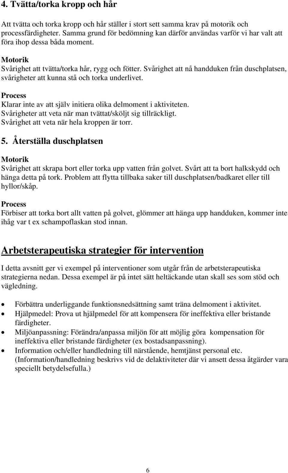 Svårighet att nå handduken från duschplatsen, svårigheter att kunna stå och torka underlivet. Klarar inte av att själv initiera olika delmoment i aktiviteten.