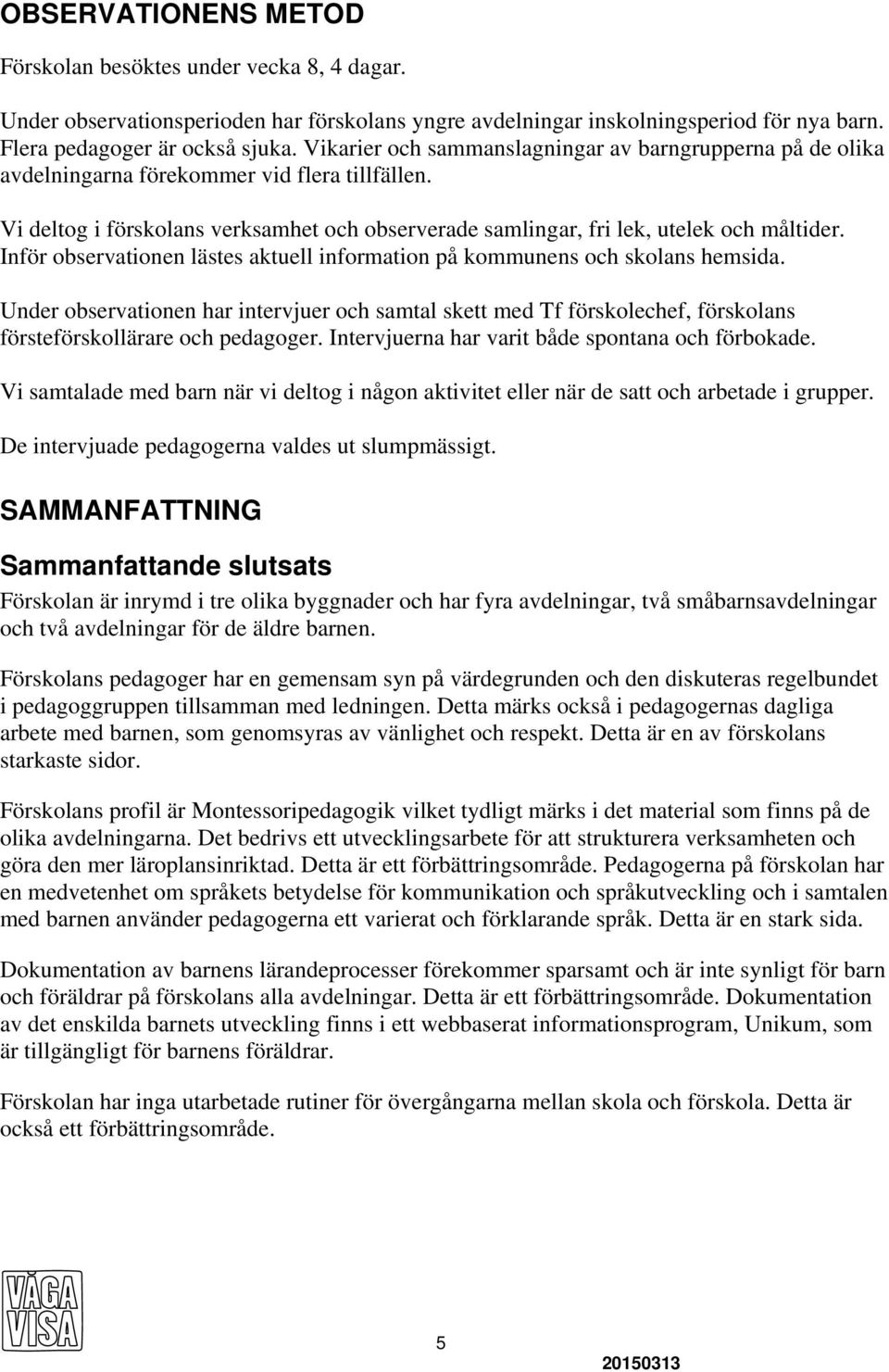 Inför observationen lästes aktuell information på kommunens och skolans hemsida. Under observationen har intervjuer och samtal skett med Tf förskolechef, förskolans försteförskollärare och pedagoger.