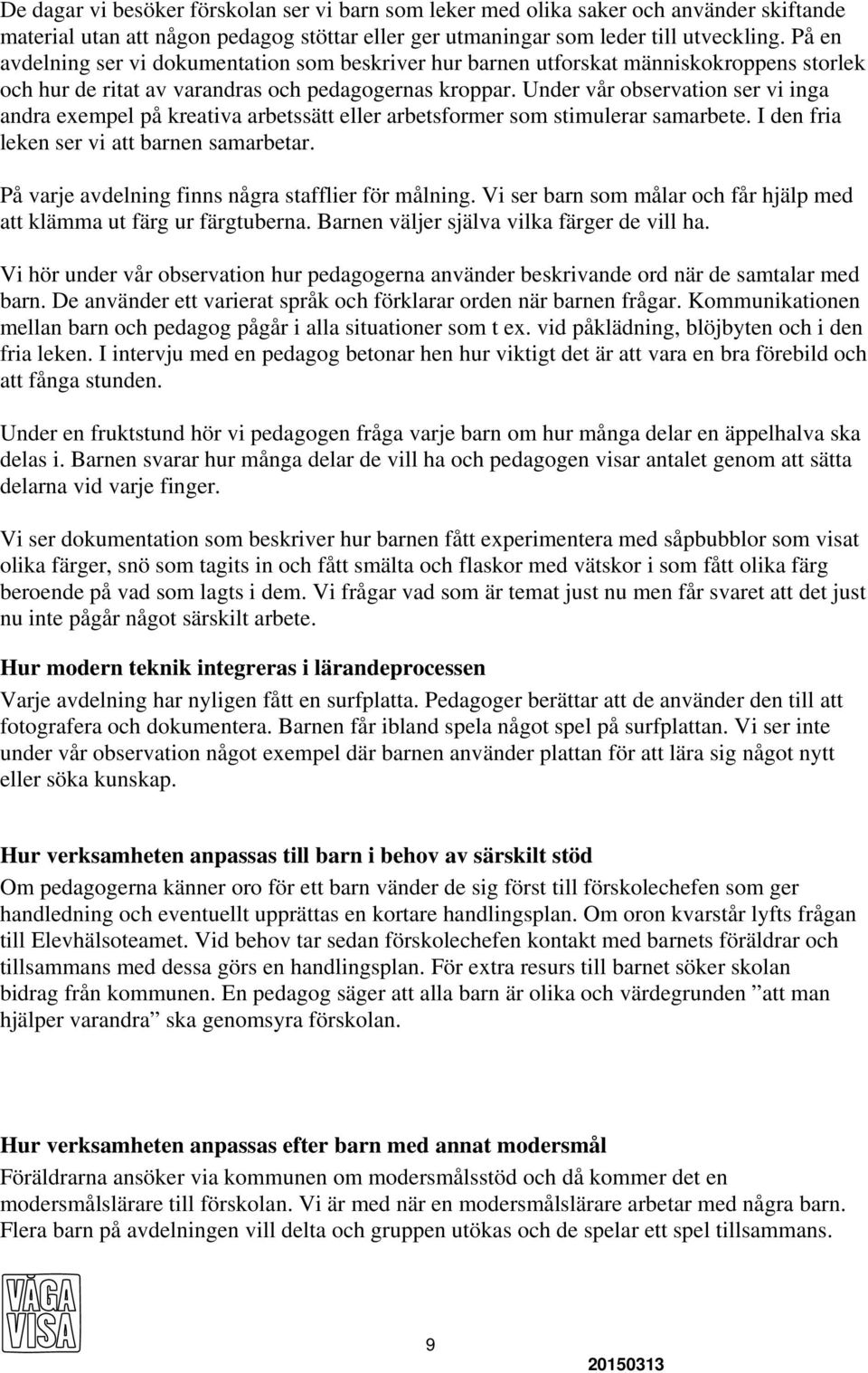 Under vår observation ser vi inga andra exempel på kreativa arbetssätt eller arbetsformer som stimulerar samarbete. I den fria leken ser vi att barnen samarbetar.