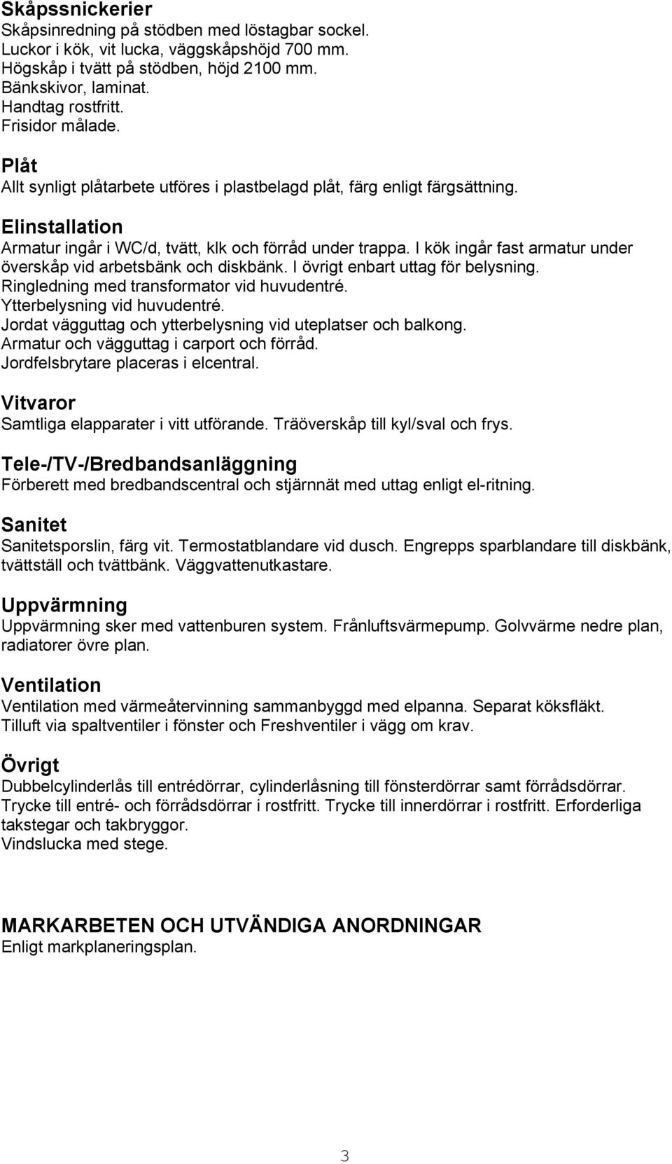 I kök ingår fast armatur under överskåp vid arbetsbänk och diskbänk. I övrigt enbart uttag för belysning. Ringledning med transformator vid huvudentré. Ytterbelysning vid huvudentré.