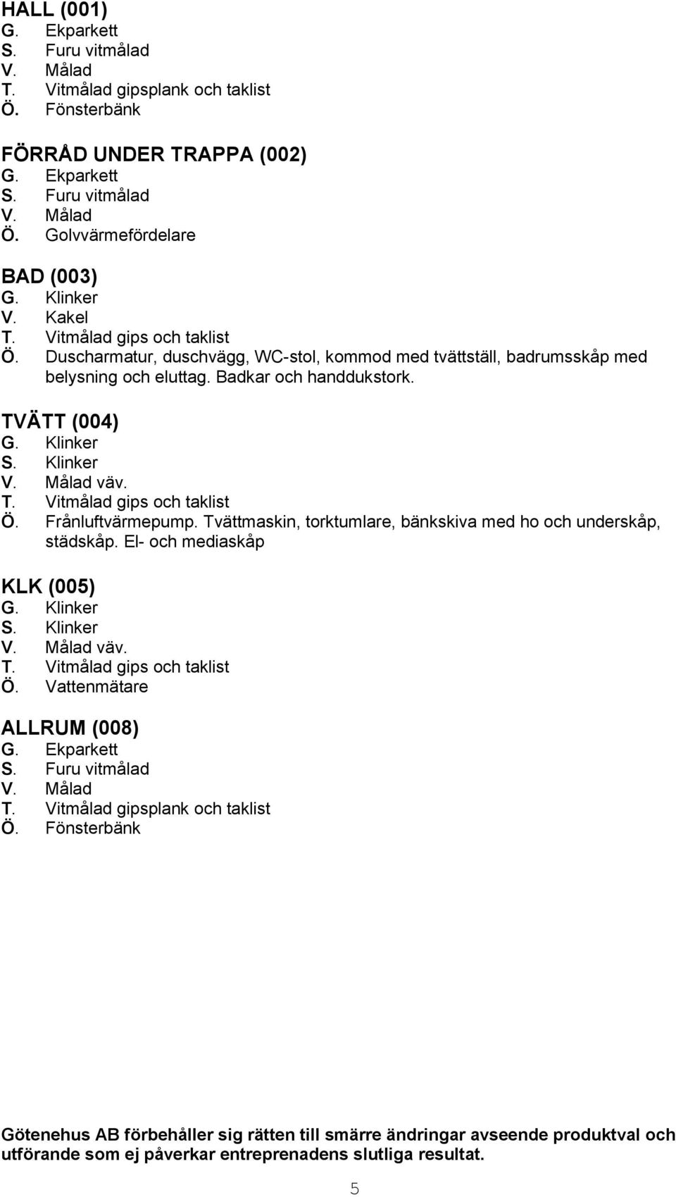 Klinker väv. Ö. Frånluftvärmepump. Tvättmaskin, torktumlare, bänkskiva med ho och underskåp, städskåp. El- och mediaskåp KLK (005) S.