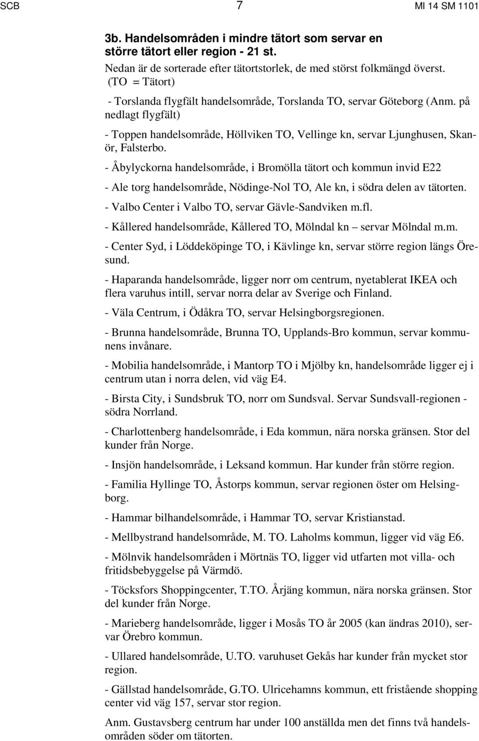 - Åbylyckorna handelsområde, i Bromölla tätort och kommun invid E22 - Ale torg handelsområde, Nödinge-Nol TO, Ale kn, i södra delen av tätorten. - Valbo Center i Valbo TO, servar Gävle-Sandviken m.fl.