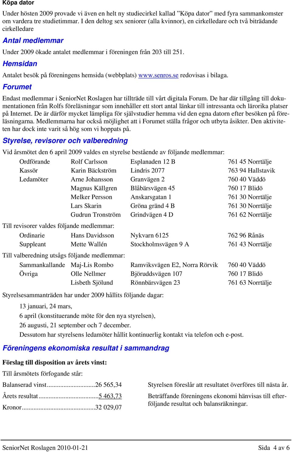 Hemsidan Antalet besök på föreningens hemsida (webbplats) www.senros.se redovisas i bilaga. Forumet Endast medlemmar i SeniorNet Roslagen har tillträde till vårt digitala Forum.